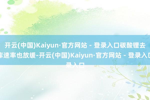 开云(中国)Kaiyun·官方网站 - 登录入口碳酸锂去库速率也放缓-开云(中国)Kaiyun·官方网站 - 登录入口