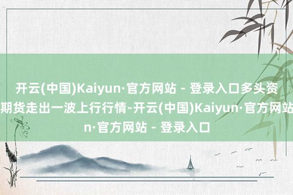 开云(中国)Kaiyun·官方网站 - 登录入口多头资金股东红枣期货走出一波上行行情-开云(中国)Kaiyun·官方网站 - 登录入口