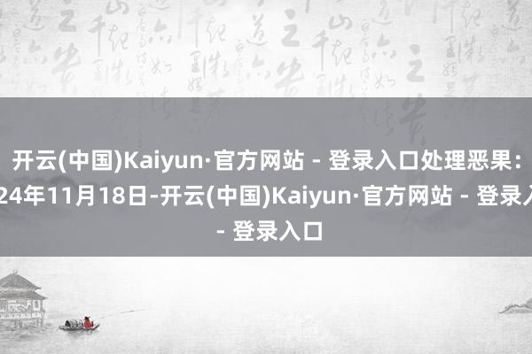 开云(中国)Kaiyun·官方网站 - 登录入口处理恶果：2024年11月18日-开云(中国)Kaiyun·官方网站 - 登录入口