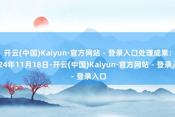 开云(中国)Kaiyun·官方网站 - 登录入口处理成果:2024年11月18日-开云(中国)Kaiyun·官方网站 - 登录入口