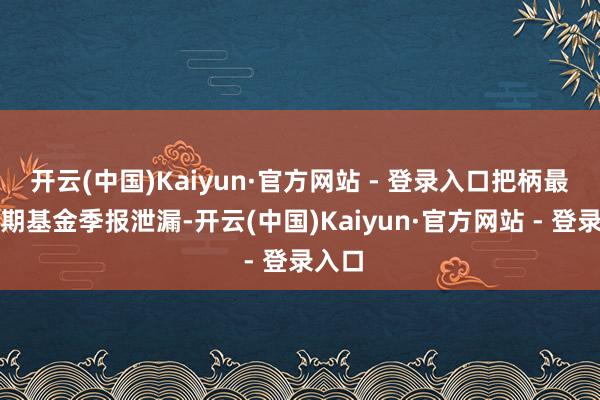 开云(中国)Kaiyun·官方网站 - 登录入口把柄最新一期基金季报泄漏-开云(中国)Kaiyun·官方网站 - 登录入口