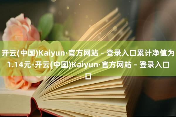 开云(中国)Kaiyun·官方网站 - 登录入口累计净值为1.14元-开云(中国)Kaiyun·官方网站 - 登录入口