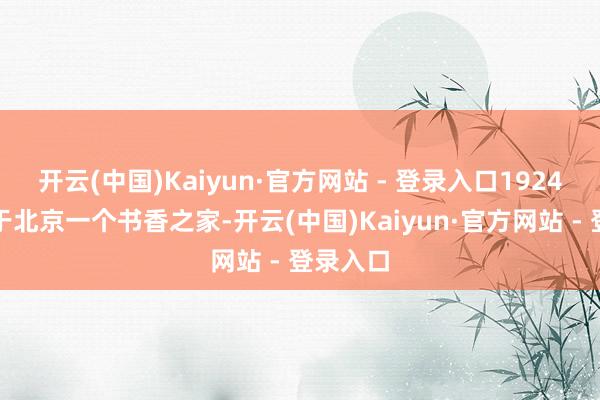 开云(中国)Kaiyun·官方网站 - 登录入口1924年出身于北京一个书香之家-开云(中国)Kaiyun·官方网站 - 登录入口