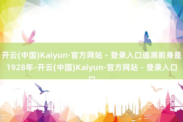 开云(中国)Kaiyun·官方网站 - 登录入口追溯前身是1928年-开云(中国)Kaiyun·官方网站 - 登录入口