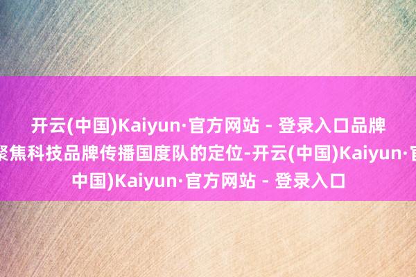 开云(中国)Kaiyun·官方网站 - 登录入口品牌传播责任委员会要聚焦科技品牌传播国度队的定位-开云(中国)Kaiyun·官方网站 - 登录入口