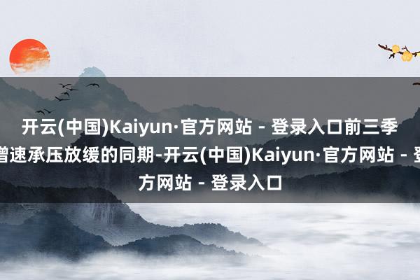 开云(中国)Kaiyun·官方网站 - 登录入口前三季度全省增速承压放缓的同期-开云(中国)Kaiyun·官方网站 - 登录入口