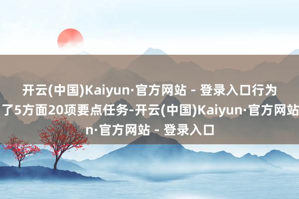 开云(中国)Kaiyun·官方网站 - 登录入口　　行为有筹备明确了5方面20项要点任务-开云(中国)Kaiyun·官方网站 - 登录入口