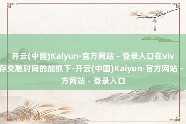 开云(中国)Kaiyun·官方网站 - 登录入口在vivo手机内存交融时间的加抓下-开云(中国)Kaiyun·官方网站 - 登录入口
