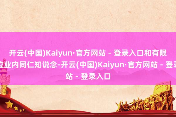 开云(中国)Kaiyun·官方网站 - 登录入口和有限的几位业内同仁知说念-开云(中国)Kaiyun·官方网站 - 登录入口