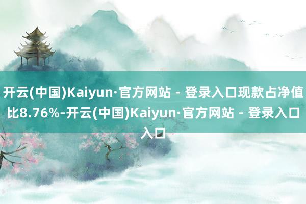 开云(中国)Kaiyun·官方网站 - 登录入口现款占净值比8.76%-开云(中国)Kaiyun·官方网站 - 登录入口