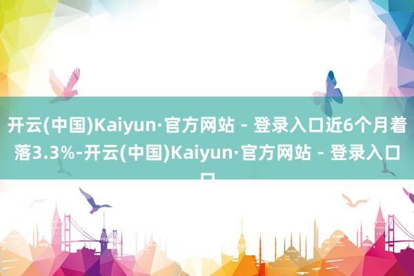 开云(中国)Kaiyun·官方网站 - 登录入口近6个月着落3.3%-开云(中国)Kaiyun·官方网站 - 登录入口