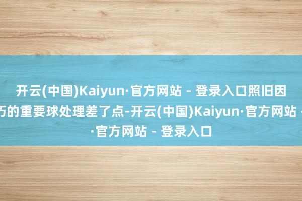 开云(中国)Kaiyun·官方网站 - 登录入口照旧因为临了技巧的重要球处理差了点-开云(中国)Kaiyun·官方网站 - 登录入口