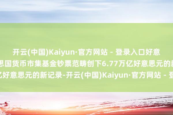 开云(中国)Kaiyun·官方网站 - 登录入口好意思国投资公司协会：好意思国货币市集基金钞票范畴创下6.77万亿好意思元的新记录-开云(中国)Kaiyun·官方网站 - 登录入口