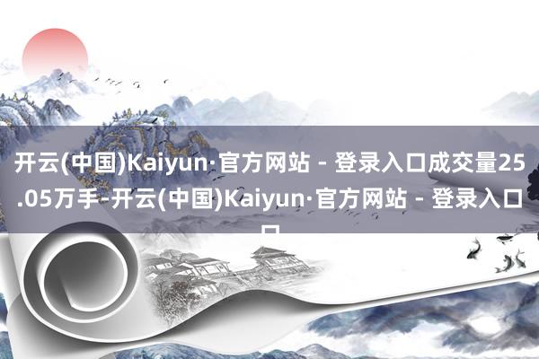 开云(中国)Kaiyun·官方网站 - 登录入口成交量25.05万手-开云(中国)Kaiyun·官方网站 - 登录入口