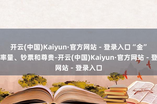 开云(中国)Kaiyun·官方网站 - 登录入口“金”代表效率量、钞票和尊贵-开云(中国)Kaiyun·官方网站 - 登录入口