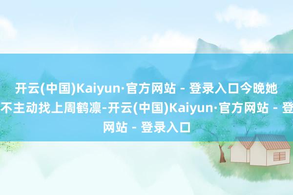 开云(中国)Kaiyun·官方网站 - 登录入口今晚她便不得不主动找上周鹤凛-开云(中国)Kaiyun·官方网站 - 登录入口