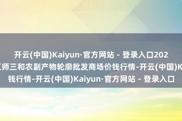 开云(中国)Kaiyun·官方网站 - 登录入口2024年12月9日新疆兵团第五师三和农副产物轮廓批发商场价钱行情-开云(中国)Kaiyun·官方网站 - 登录入口