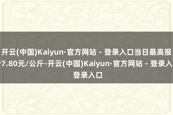 开云(中国)Kaiyun·官方网站 - 登录入口当日最高报价7.80元/公斤-开云(中国)Kaiyun·官方网站 - 登录入口
