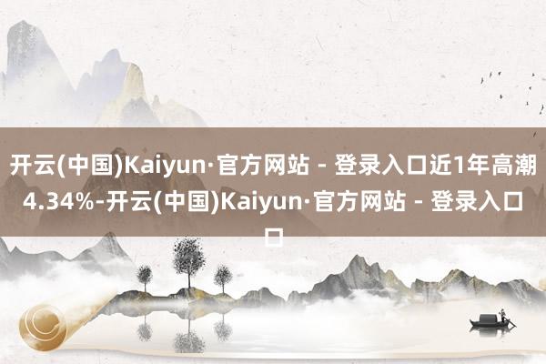 开云(中国)Kaiyun·官方网站 - 登录入口近1年高潮4.34%-开云(中国)Kaiyun·官方网站 - 登录入口