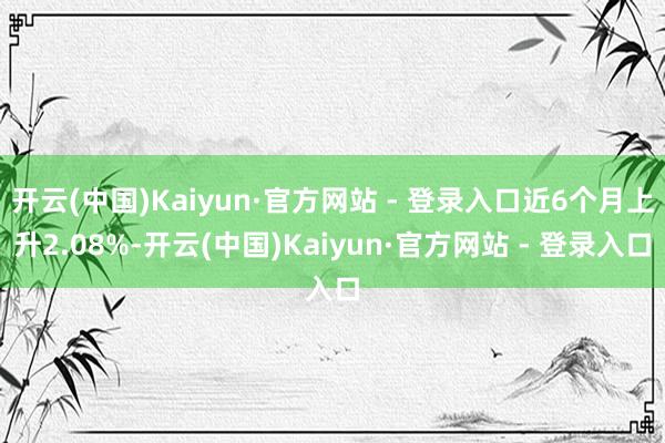 开云(中国)Kaiyun·官方网站 - 登录入口近6个月上升2.08%-开云(中国)Kaiyun·官方网站 - 登录入口