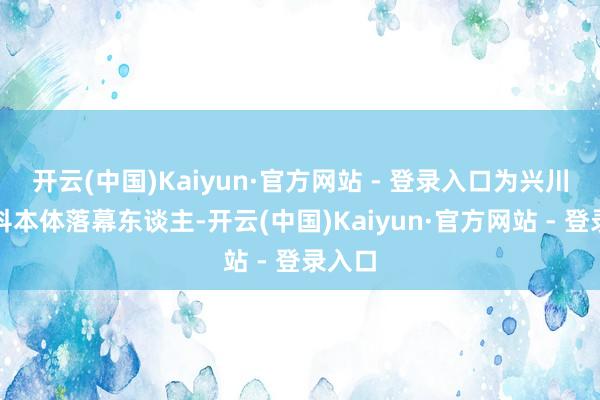 开云(中国)Kaiyun·官方网站 - 登录入口为兴川贷数科本体落幕东谈主-开云(中国)Kaiyun·官方网站 - 登录入口