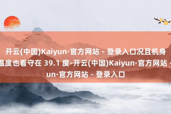 开云(中国)Kaiyun·官方网站 - 登录入口况且机身正面最高温度也看守在 39.1 度-开云(中国)Kaiyun·官方网站 - 登录入口