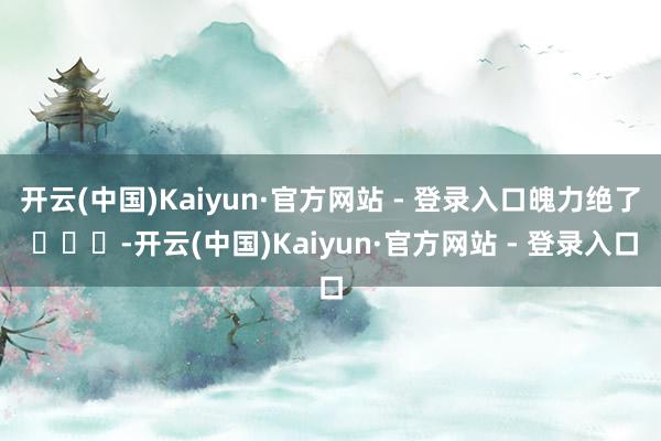 开云(中国)Kaiyun·官方网站 - 登录入口魄力绝了 ​​​-开云(中国)Kaiyun·官方网站 - 登录入口