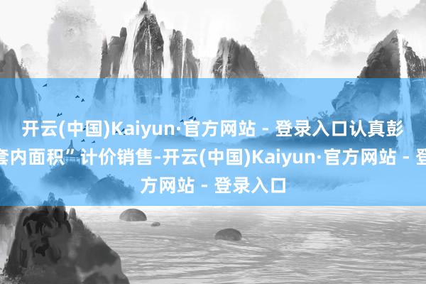 开云(中国)Kaiyun·官方网站 - 登录入口认真彭胀按“套内面积”计价销售-开云(中国)Kaiyun·官方网站 - 登录入口