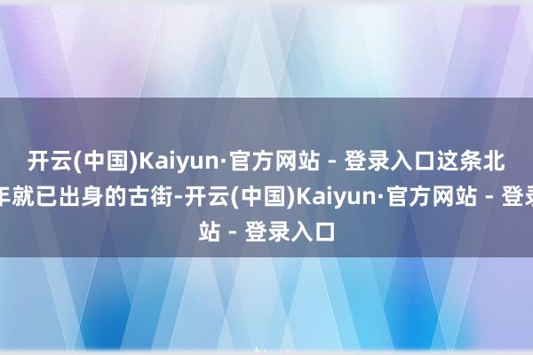 开云(中国)Kaiyun·官方网站 - 登录入口这条北宋初年就已出身的古街-开云(中国)Kaiyun·官方网站 - 登录入口