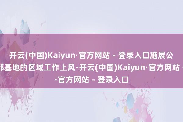 开云(中国)Kaiyun·官方网站 - 登录入口施展公司华东总部基地的区域工作上风-开云(中国)Kaiyun·官方网站 - 登录入口