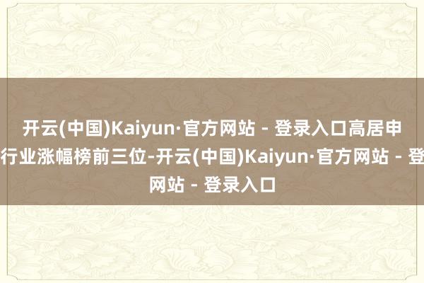 开云(中国)Kaiyun·官方网站 - 登录入口高居申万一级行业涨幅榜前三位-开云(中国)Kaiyun·官方网站 - 登录入口