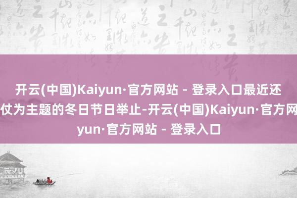 开云(中国)Kaiyun·官方网站 - 登录入口最近还推出了以打雪仗为主题的冬日节日举止-开云(中国)Kaiyun·官方网站 - 登录入口