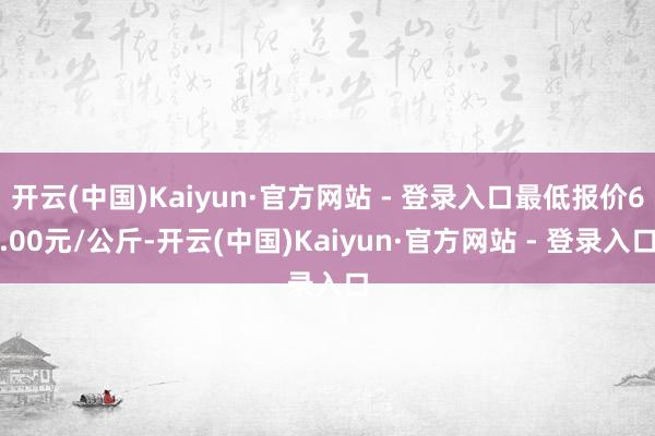 开云(中国)Kaiyun·官方网站 - 登录入口最低报价6.00元/公斤-开云(中国)Kaiyun·官方网站 - 登录入口