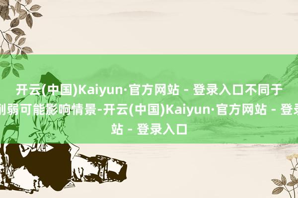 开云(中国)Kaiyun·官方网站 - 登录入口不同于赛前削弱可能影响情景-开云(中国)Kaiyun·官方网站 - 登录入口