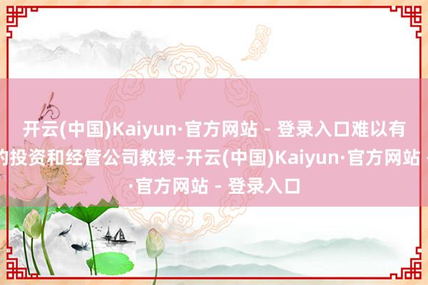 开云(中国)Kaiyun·官方网站 - 登录入口难以有相当丰富的投资和经管公司教授-开云(中国)Kaiyun·官方网站 - 登录入口