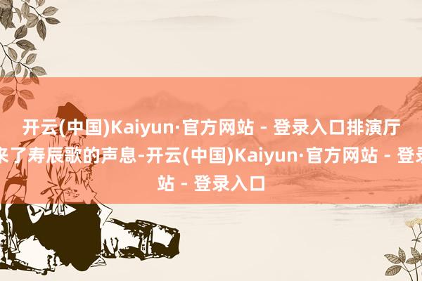 开云(中国)Kaiyun·官方网站 - 登录入口排演厅里传来了寿辰歌的声息-开云(中国)Kaiyun·官方网站 - 登录入口