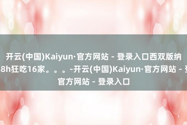 开云(中国)Kaiyun·官方网站 - 登录入口西双版纳！极限48h狂吃16家。。。-开云(中国)Kaiyun·官方网站 - 登录入口