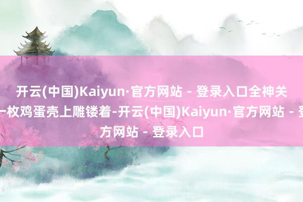 开云(中国)Kaiyun·官方网站 - 登录入口全神关注地在一枚鸡蛋壳上雕镂着-开云(中国)Kaiyun·官方网站 - 登录入口