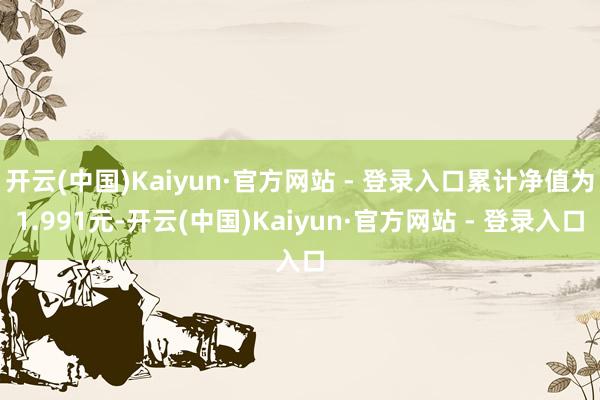 开云(中国)Kaiyun·官方网站 - 登录入口累计净值为1.991元-开云(中国)Kaiyun·官方网站 - 登录入口