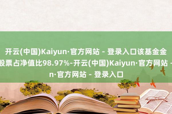 开云(中国)Kaiyun·官方网站 - 登录入口该基金金钱建树:股票占净值比98.97%-开云(中国)Kaiyun·官方网站 - 登录入口