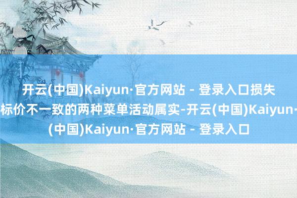 开云(中国)Kaiyun·官方网站 - 登录入口损失者举报的该饭铺使用标价不一致的两种菜单活动属实-开云(中国)Kaiyun·官方网站 - 登录入口