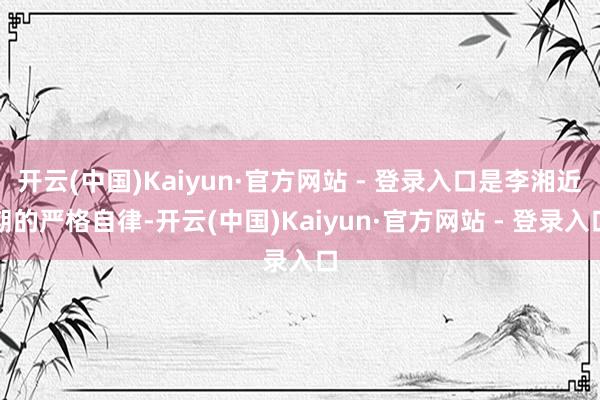 开云(中国)Kaiyun·官方网站 - 登录入口是李湘近期的严格自律-开云(中国)Kaiyun·官方网站 - 登录入口