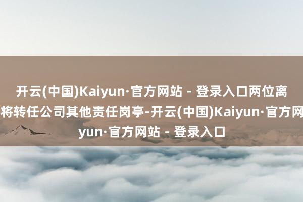 开云(中国)Kaiyun·官方网站 - 登录入口两位离任基金司理均将转任公司其他责任岗亭-开云(中国)Kaiyun·官方网站 - 登录入口