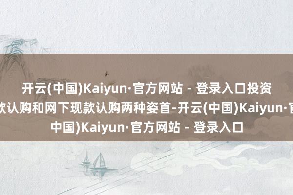 开云(中国)Kaiyun·官方网站 - 登录入口投资者不错剿袭网上现款认购和网下现款认购两种姿首-开云(中国)Kaiyun·官方网站 - 登录入口