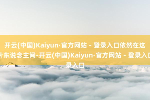 开云(中国)Kaiyun·官方网站 - 登录入口依然在这片东说念主间-开云(中国)Kaiyun·官方网站 - 登录入口