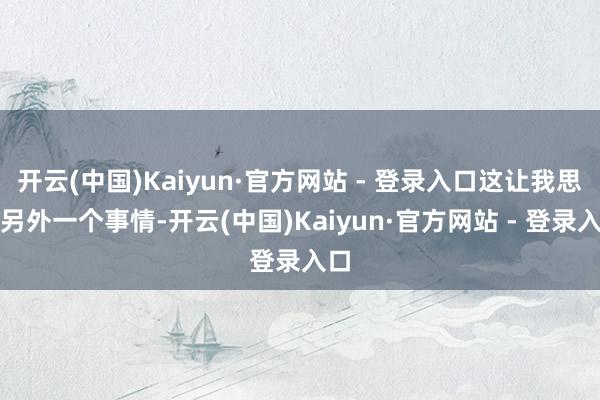 开云(中国)Kaiyun·官方网站 - 登录入口这让我思起另外一个事情-开云(中国)Kaiyun·官方网站 - 登录入口