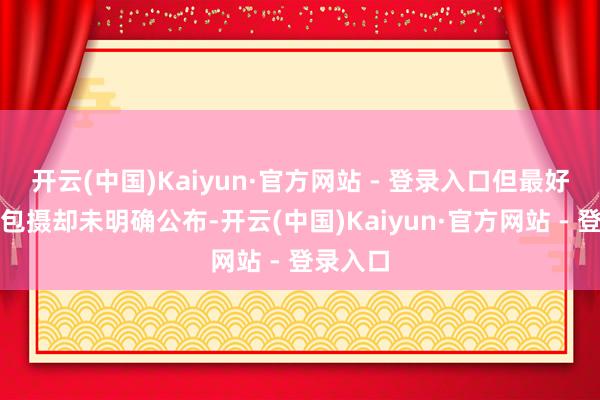 开云(中国)Kaiyun·官方网站 - 登录入口但最好剧集的包摄却未明确公布-开云(中国)Kaiyun·官方网站 - 登录入口