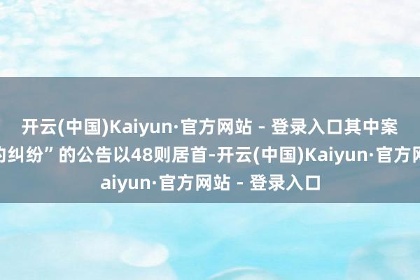 开云(中国)Kaiyun·官方网站 - 登录入口其中案由为“生意公约纠纷”的公告以48则居首-开云(中国)Kaiyun·官方网站 - 登录入口