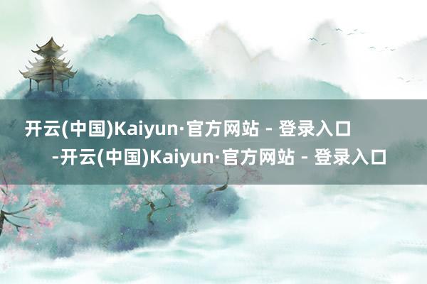 开云(中国)Kaiyun·官方网站 - 登录入口            -开云(中国)Kaiyun·官方网站 - 登录入口