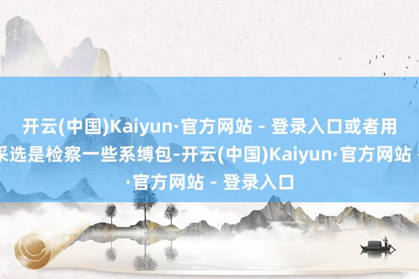开云(中国)Kaiyun·官方网站 - 登录入口或者用度的最好采选是检察一些系缚包-开云(中国)Kaiyun·官方网站 - 登录入口
